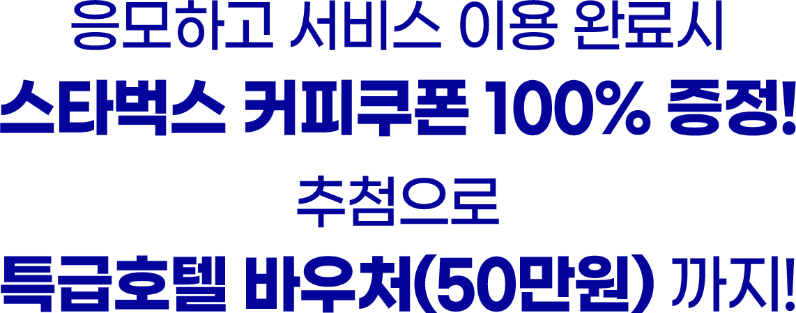 응모하고 서비스 이용 완료시 스타벅스 커피쿠폰 100% 증정! 추첨으로 특급호텔 바우처(50만원)까지